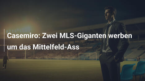 Casemiro: Zwei MLS-Giganten werben um das Mittelfeld-Ass