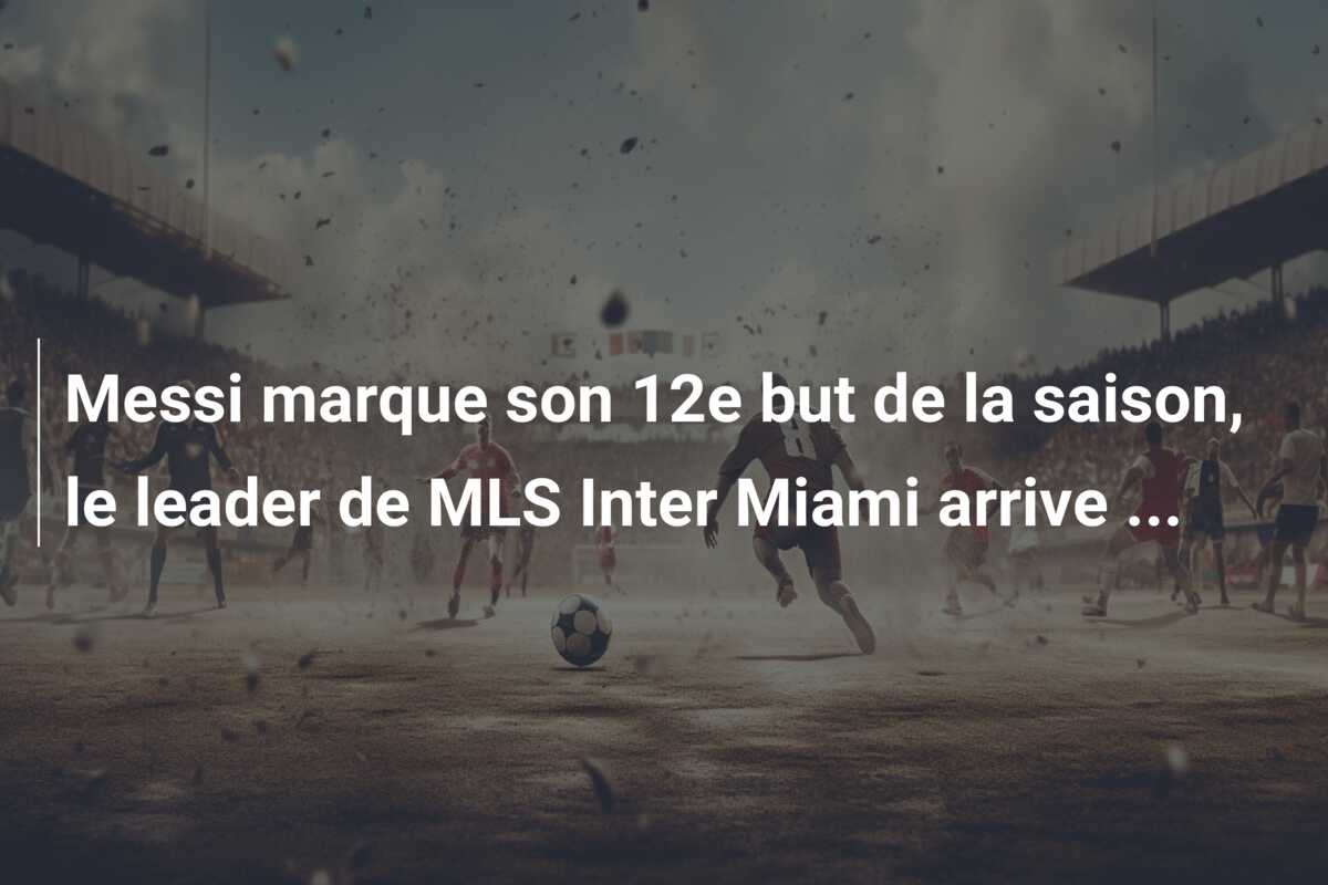Messi marque son 12e but de la saison, le leader de MLS Inter Miami arrive …