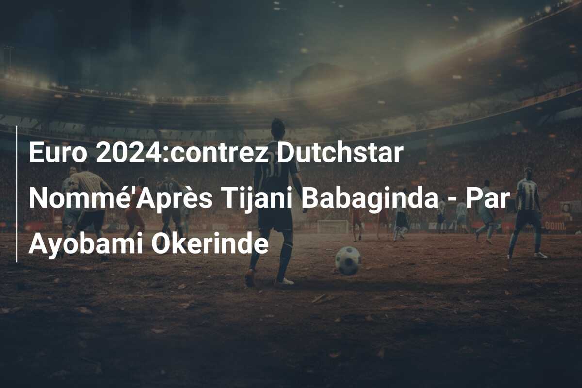 Euro 2024:contrez Dutchstar Nommé’Après Tijani Babaginda – Par Ayobami Okerinde