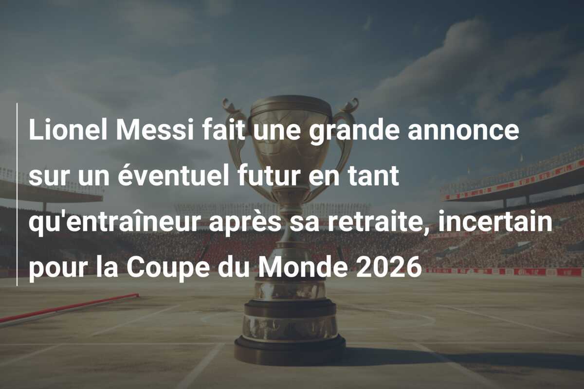 Lionel Messi fait une grande annonce sur un éventuel futur en tant qu'entraîneur après sa retraite, incertain pour la Coupe du Monde 2026