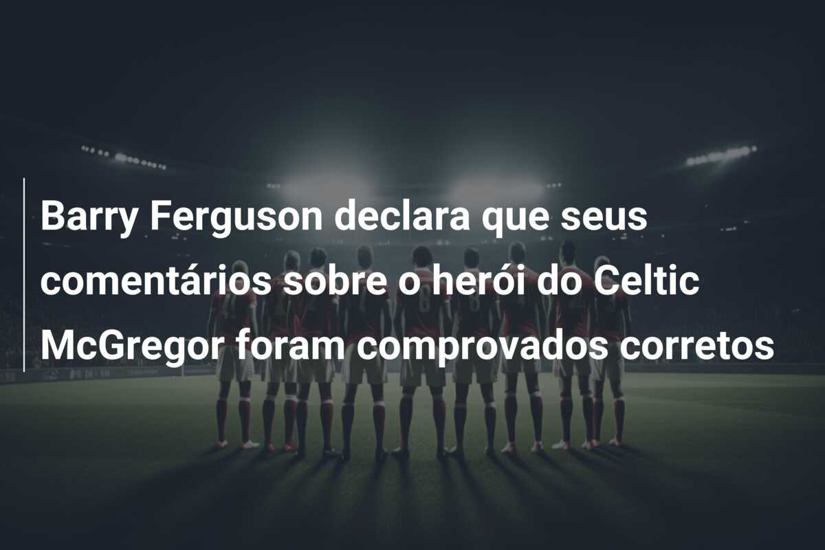 Barry Ferguson declara que seus comentários sobre o herói do Celtic McGregor foram comprovados corretos