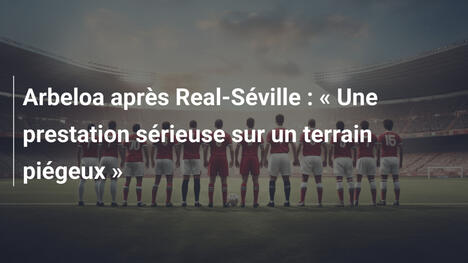 Arbeloa après Real-Séville : « Une prestation sérieuse sur un terrain piégeux »