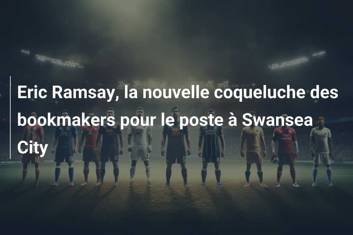 Eric Ramsay, la nouvelle coqueluche des bookmakers pour le poste à Swansea City