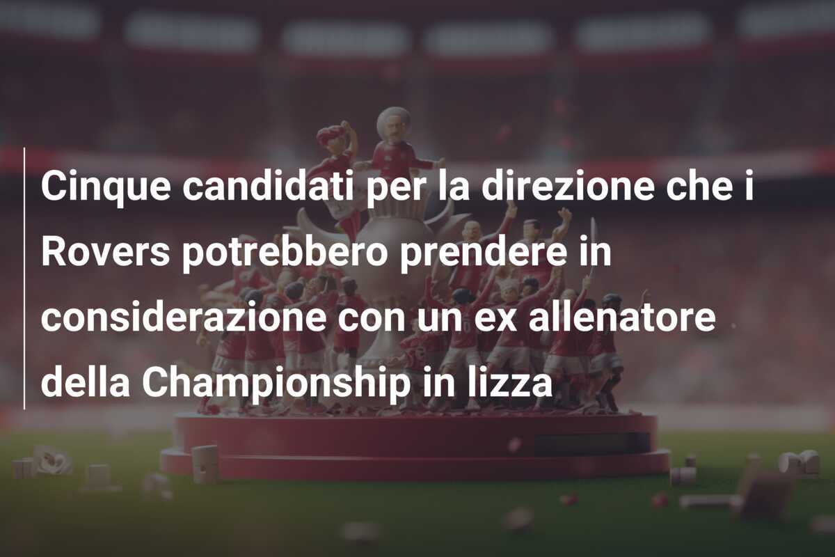 Cinque candidati per la direzione che i Rovers potrebbero prendere in considerazione con un ex allenatore della Championship in lizza