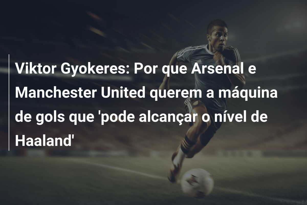Viktor Gyokeres: Por que Arsenal e Manchester United querem a máquina de gols que 'pode alcançar o nível de Haaland'