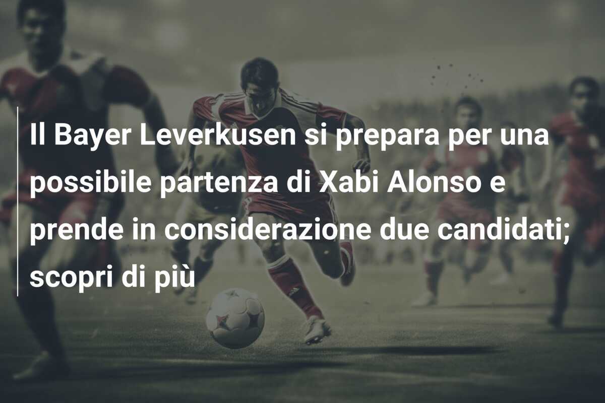Il Bayer Leverkusen si prepara per una possibile partenza di Xabi Alonso e prende in considerazione due candidati; scopri di più