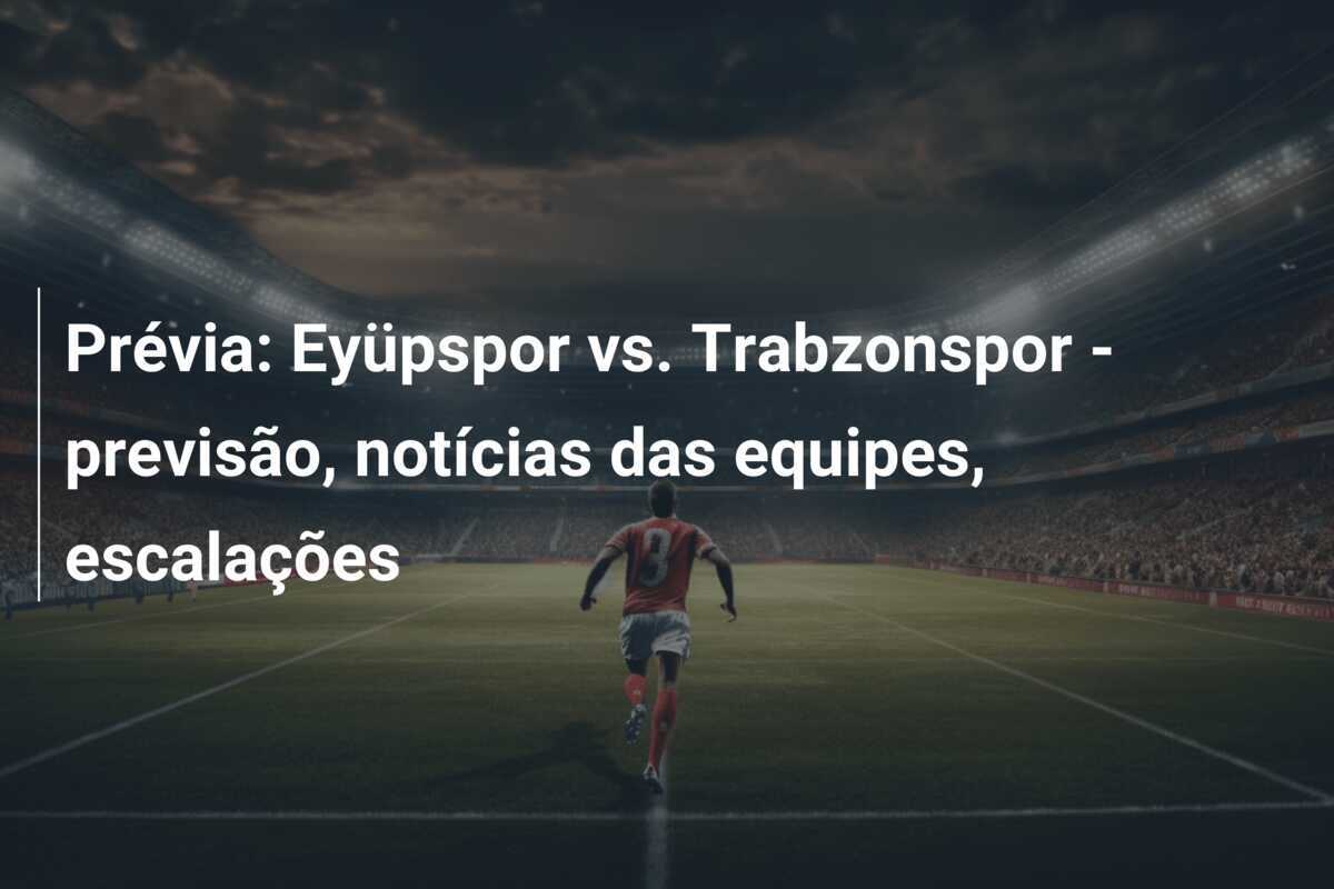 Prévia: Eyüpspor vs. Trabzonspor – previsão, notícias das equipes, escalações