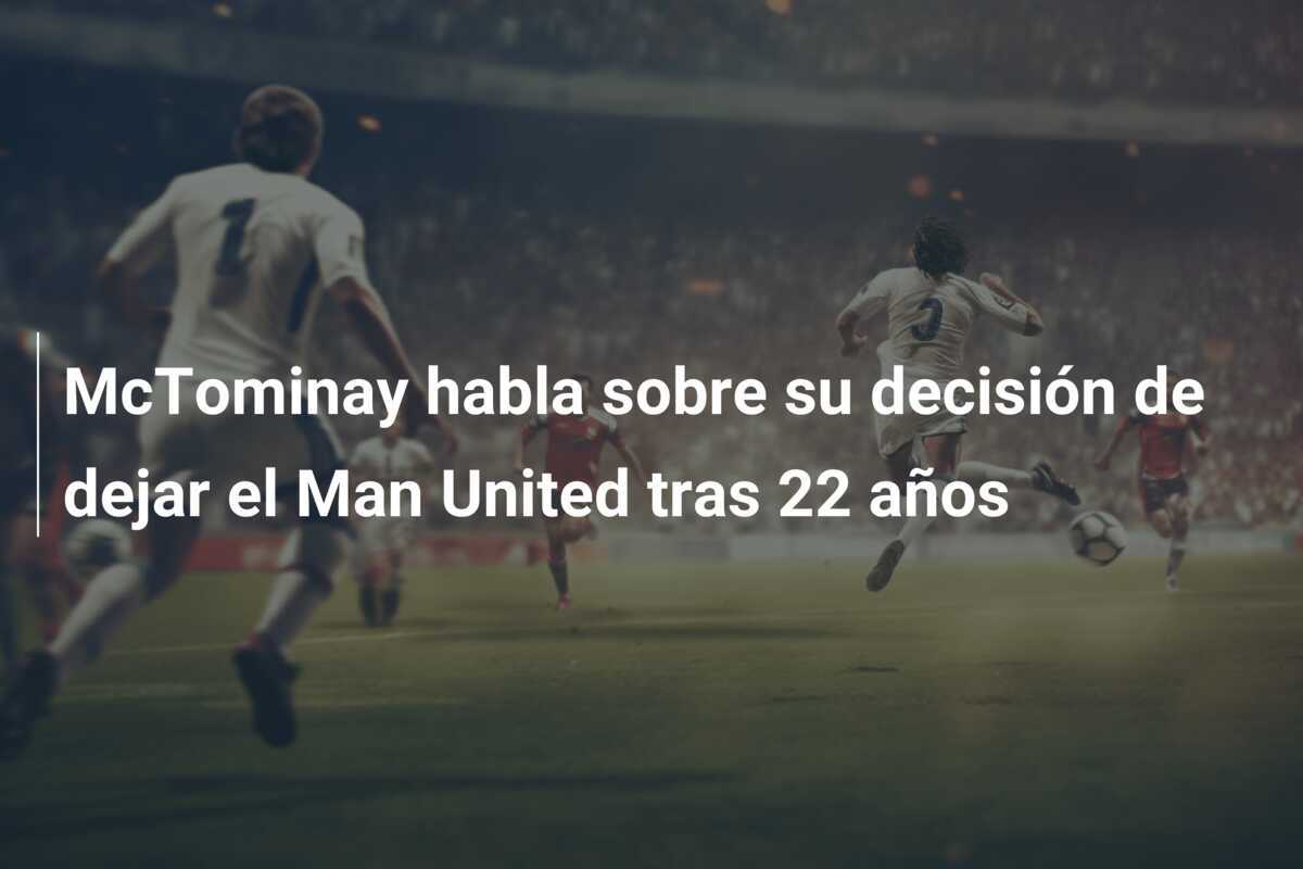 McTominay habla sobre su decisión de dejar el Man United tras 22 años