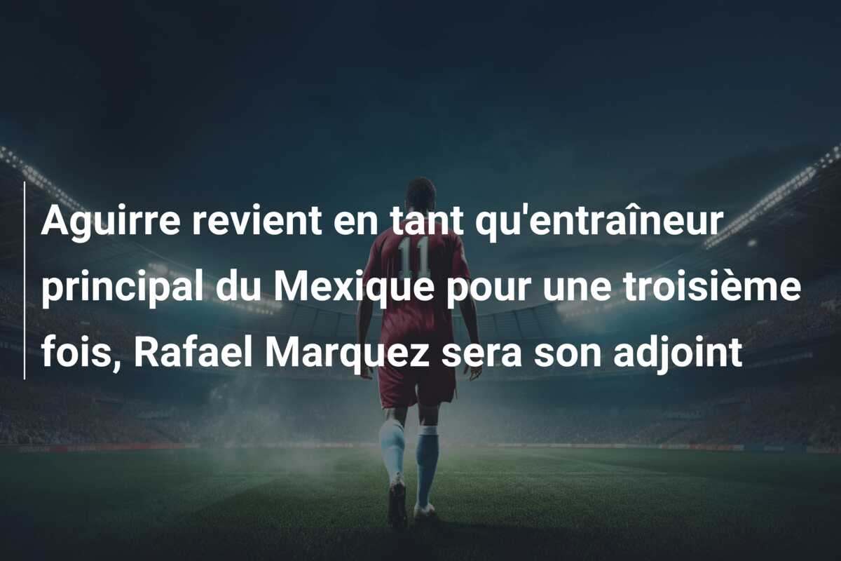 Aguirre revient en tant qu’entraîneur principal du Mexique pour une troisième fois, Rafael Marquez sera son adjoint