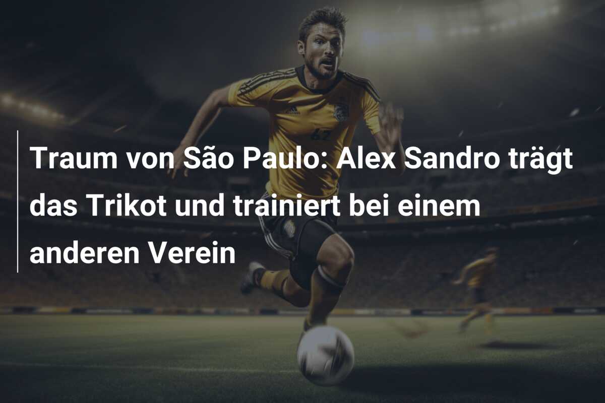 Traum von São Paulo: Alex Sandro trägt das Trikot und trainiert bei einem anderen Verein