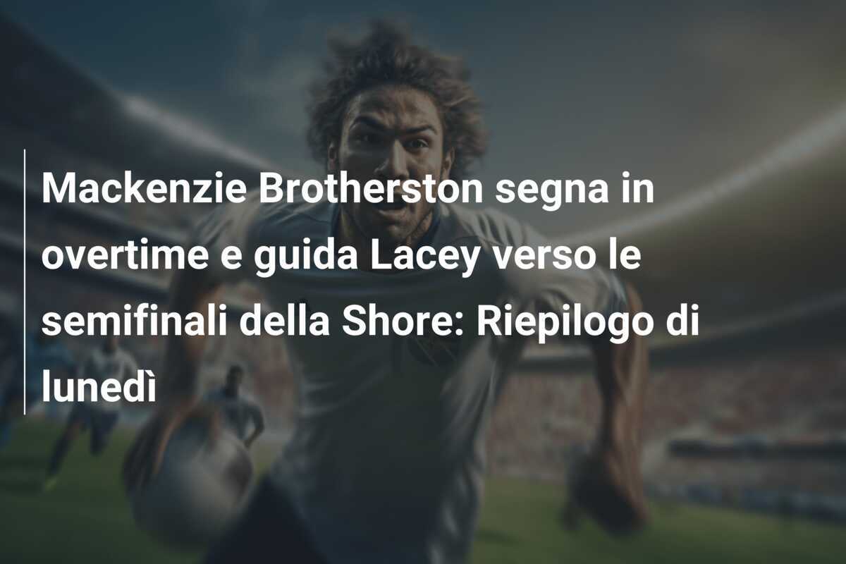 Mackenzie Brotherston segna in overtime e guida Lacey verso le semifinali della Shore: Riepilogo di lunedì