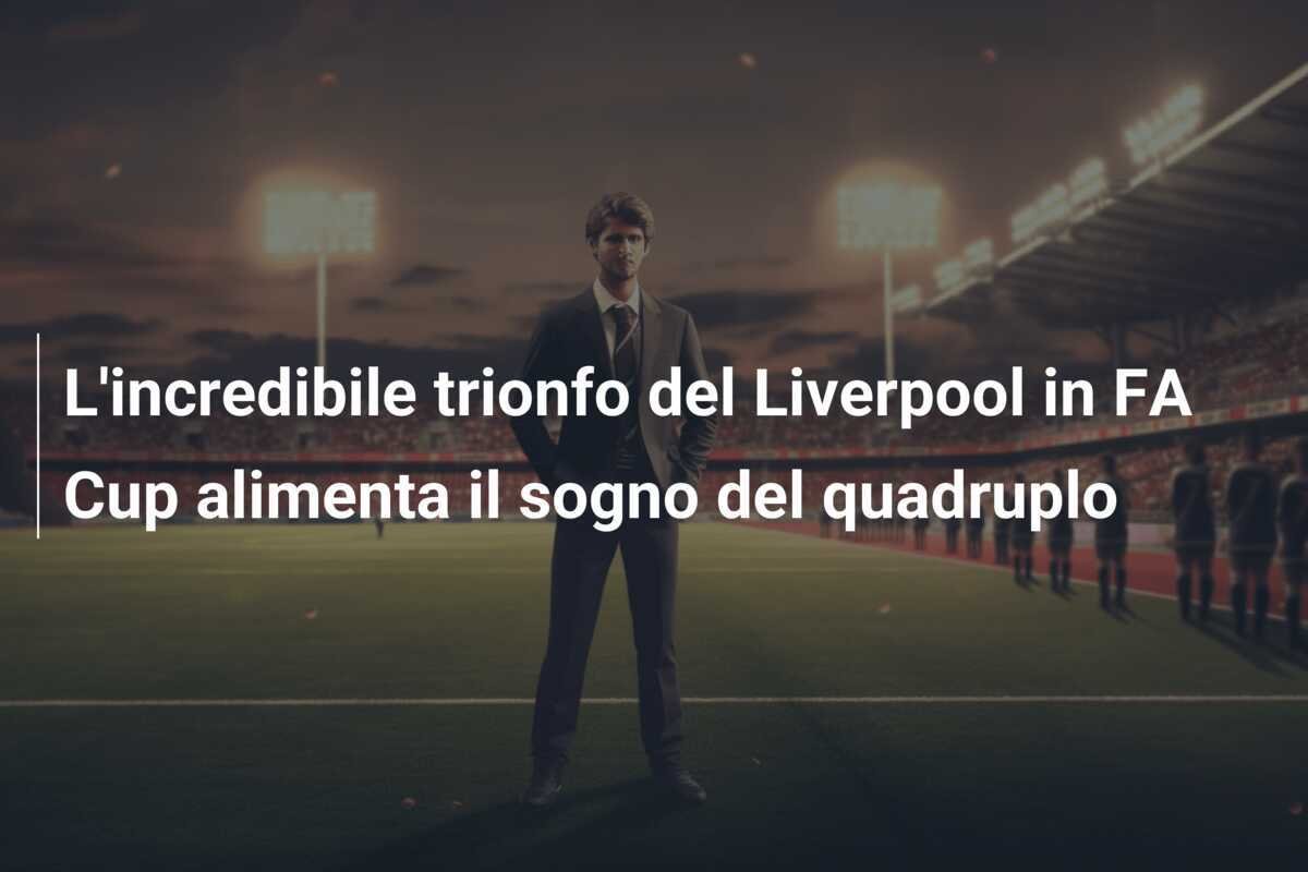 L'incredibile trionfo del Liverpool in FA Cup alimenta il sogno del quadruplo