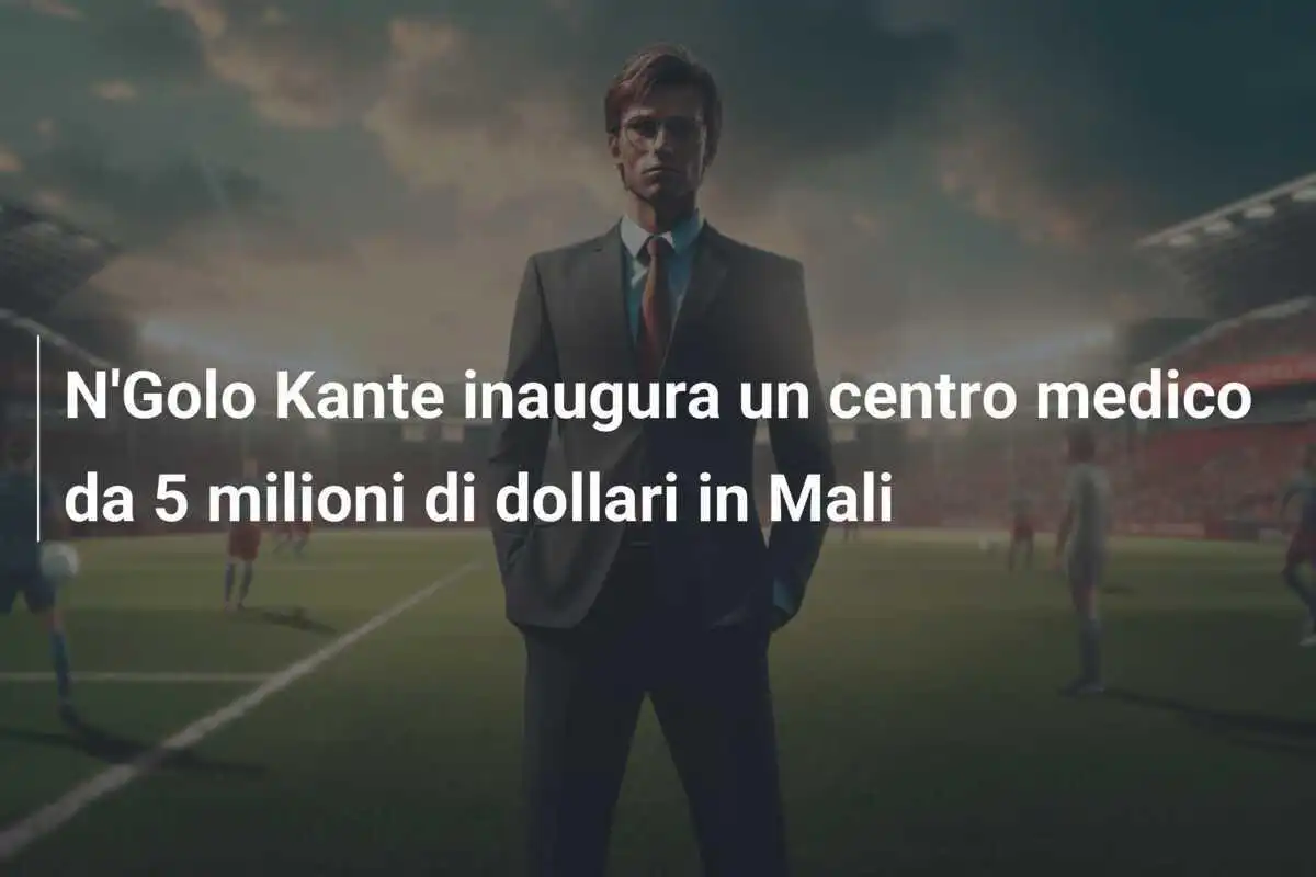 N'Golo Kante inaugura un centro medico da 5 milioni di dollari in Mali