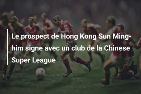 Le prospect de Hong Kong Sun Ming-him signe avec un club de la Chinese Super League