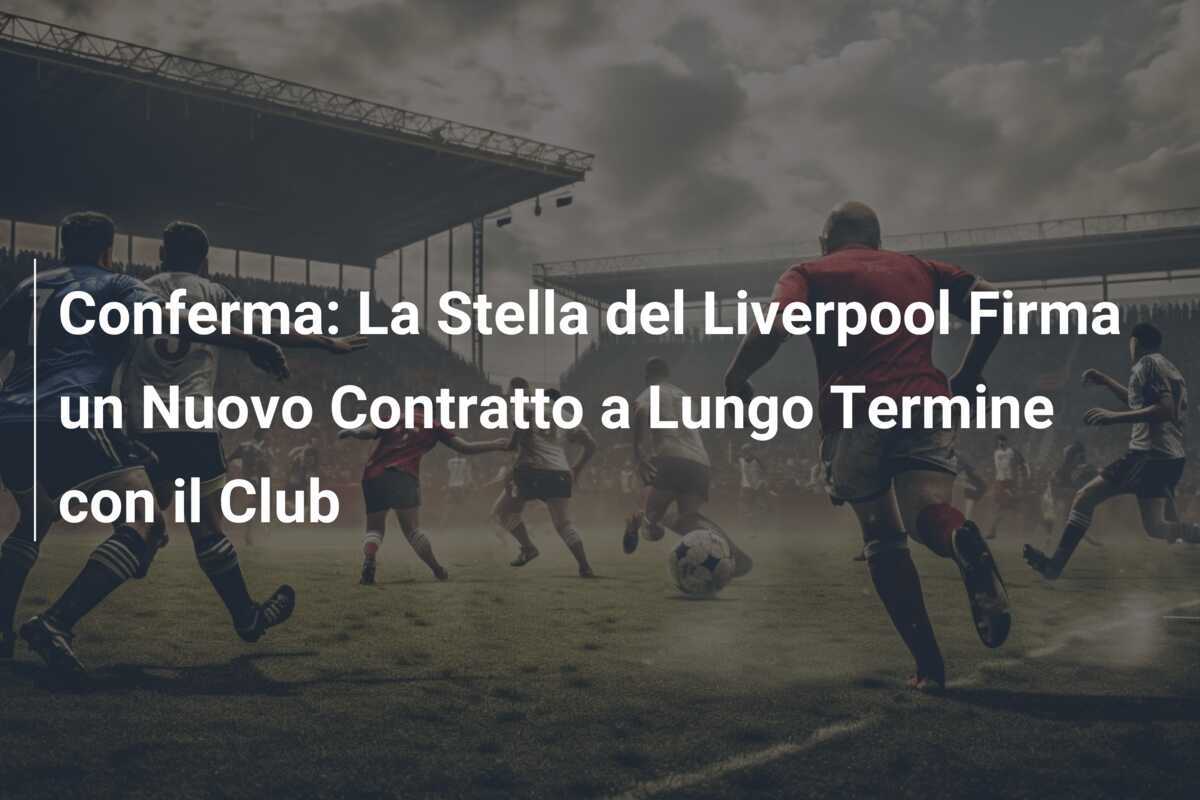 Conferma: La Stella del Liverpool Firma un Nuovo Contratto a Lungo Termine con il Club