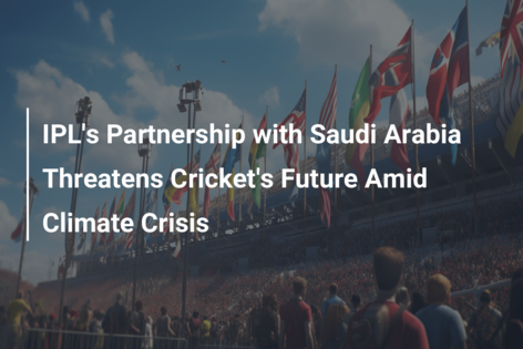 IPL’s Partnership with Saudi Arabia Threatens Cricket’s Future Amid Climate Crisis