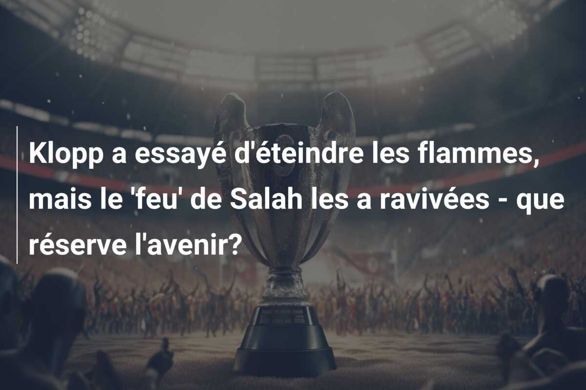 Klopp a essayé d’éteindre les flammes, mais le ‘feu’ de Salah les a ravivées – que réserve l’avenir?