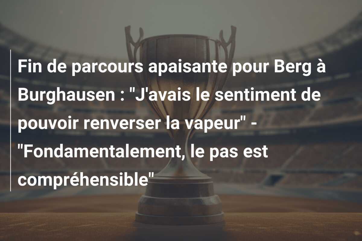 Fin de parcours apaisante pour Berg à Burghausen : "J'avais le sentiment de pouvoir renverser la vapeur" - "Fondamentalement, le pas est compréhensible"