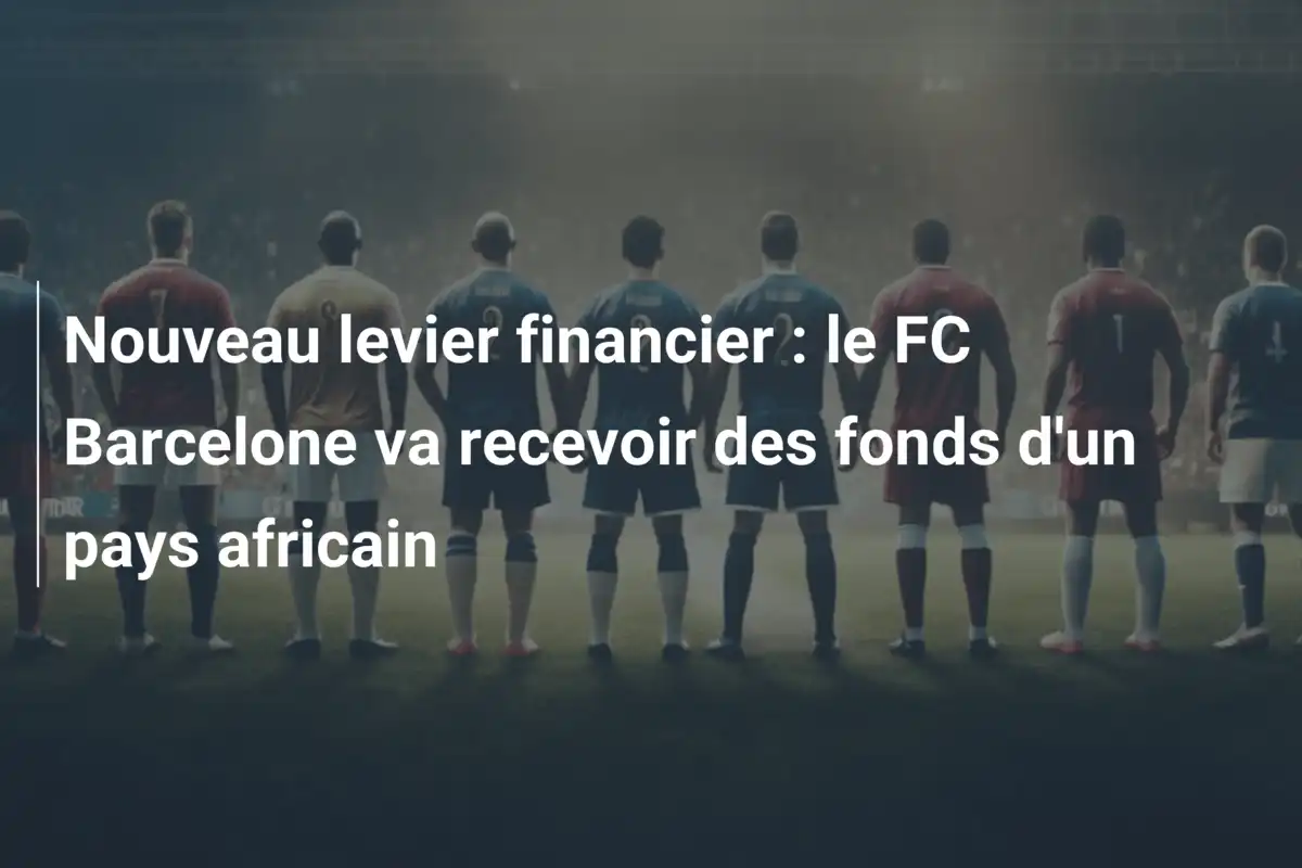 Nouveau levier financier : le FC Barcelone va recevoir des fonds d'un pays africain