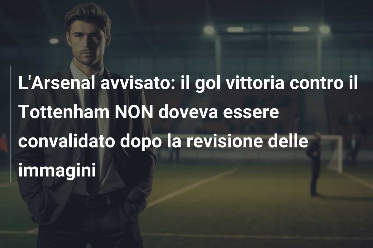 L'Arsenal avvisato: il gol vittoria contro il Tottenham NON doveva essere convalidato dopo la revisione delle immagini