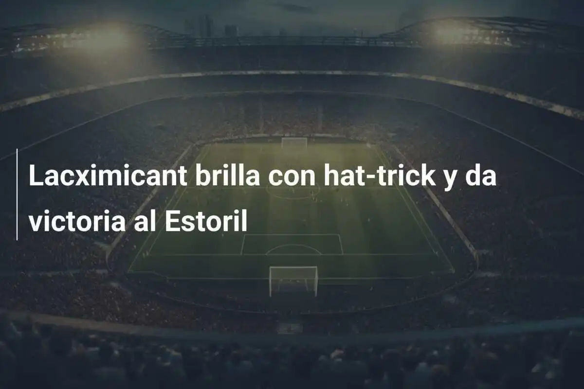 Lacximicant brilla con hat-trick y da victoria al Estoril