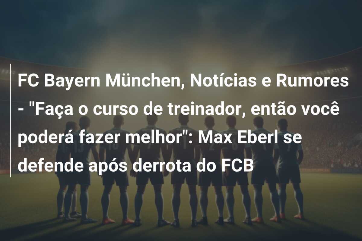 FC Bayern München, Notícias e Rumores - "Faça o curso de treinador, então você poderá fazer melhor": Max Eberl se defende após derrota do FCB