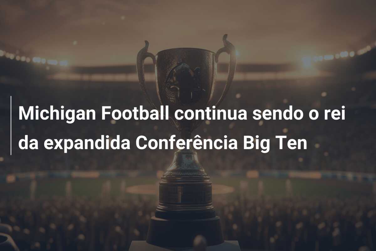 Michigan Football continua sendo o rei da expandida Conferência Big Ten