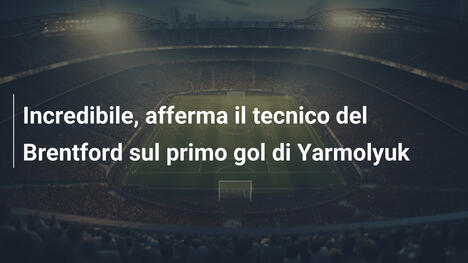 Incredibile, afferma il tecnico del Brentford sul primo gol di Yarmolyuk