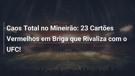 Caos Total no Mineirão: 23 Cartões Vermelhos em Briga que Rivaliza com o UFC!