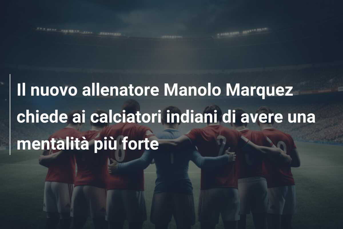 Il nuovo allenatore Manolo Marquez chiede ai calciatori indiani di avere una mentalità più forte