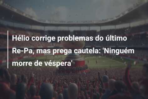 Hélio corrige problemas do último Re-Pa, mas prega cautela: ‘Ninguém morre de véspera’