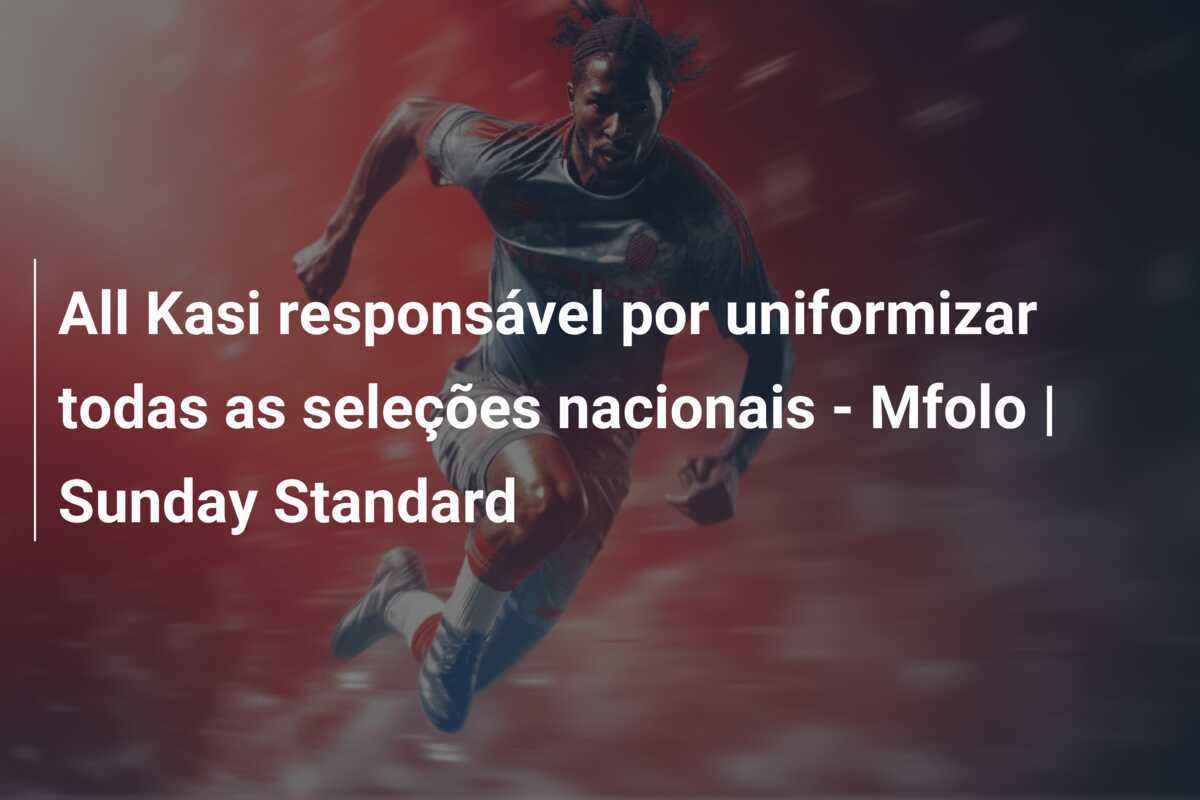 All Kasi responsável por uniformizar todas as seleções nacionais - Mfolo | Sunday Standard