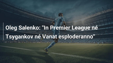 Oleg Salenko: "In Premier League né Tsygankov né Vanat esploderanno"