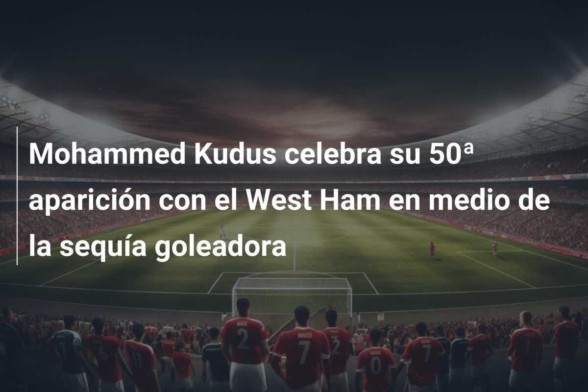 Mohammed Kudus celebra su 50ª aparición con el West Ham en medio de la sequía goleadora