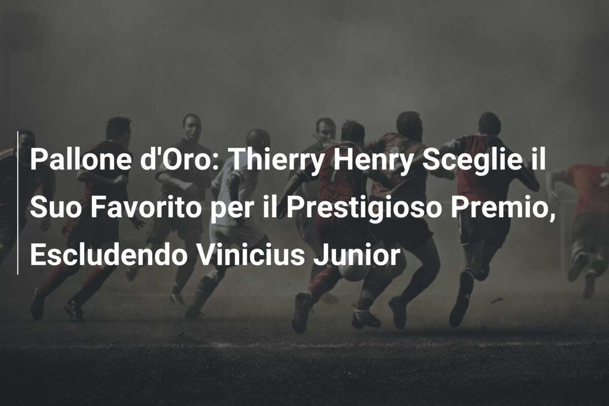 Pallone d'Oro: Thierry Henry Sceglie il Suo Favorito per il Prestigioso Premio, Escludendo Vinicius Junior