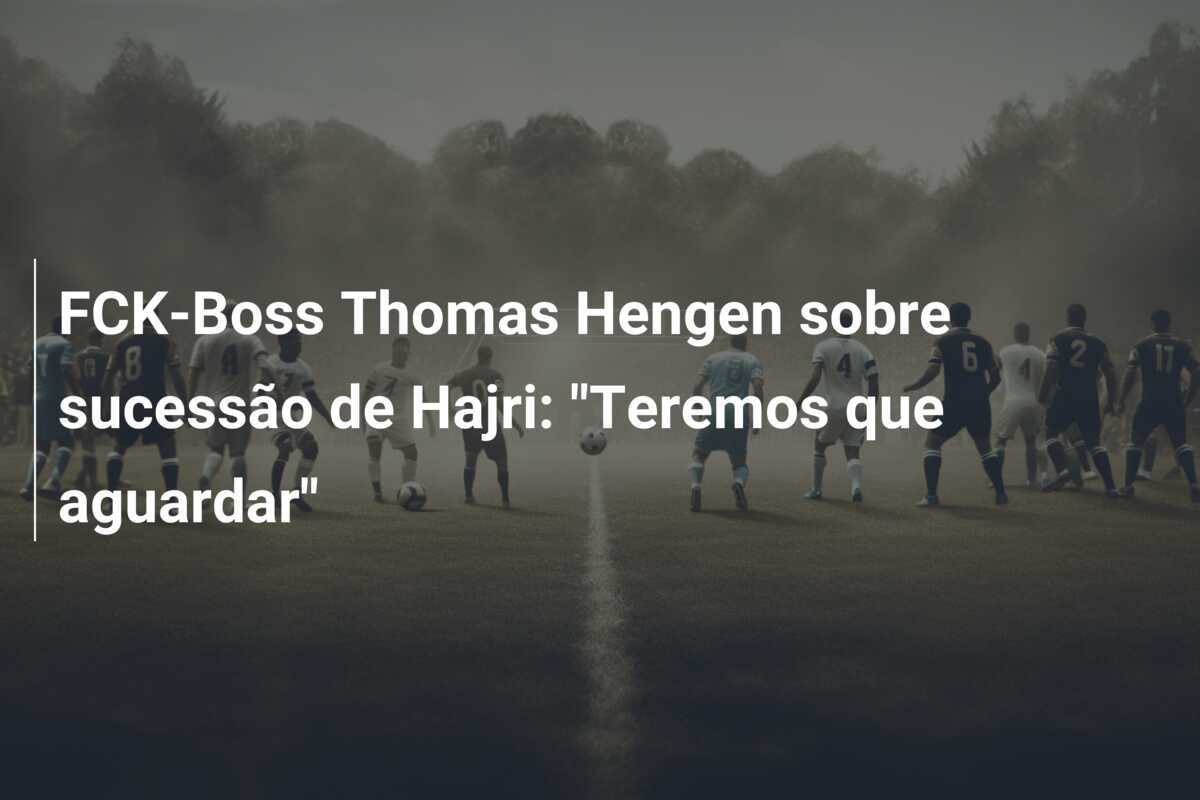 FCK-Boss Thomas Hengen sobre sucessão de Hajri: "Teremos que aguardar"
