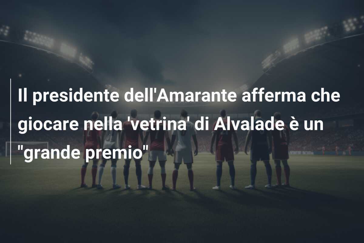 Il presidente dell'Amarante afferma che giocare nella 'vetrina' di Alvalade è un "grande premio"