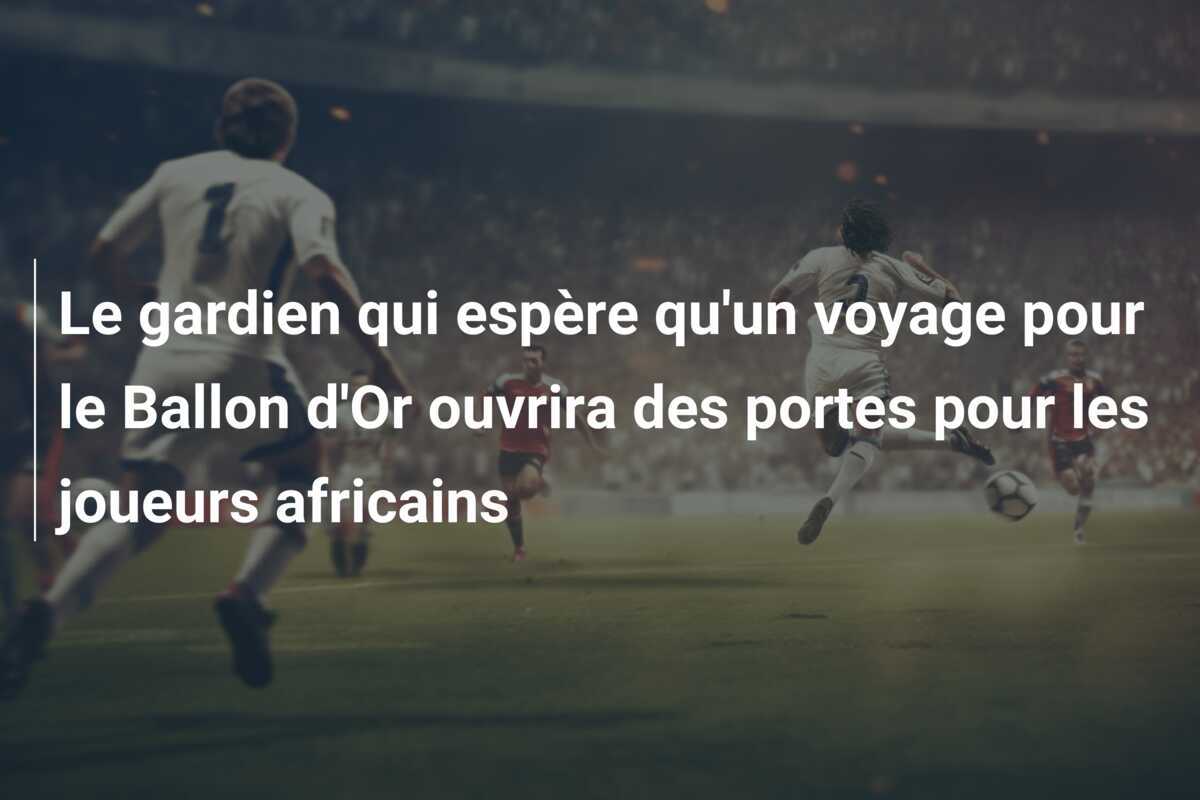 Le gardien qui espère qu'un voyage pour le Ballon d'Or ouvrira des portes pour les joueurs africains