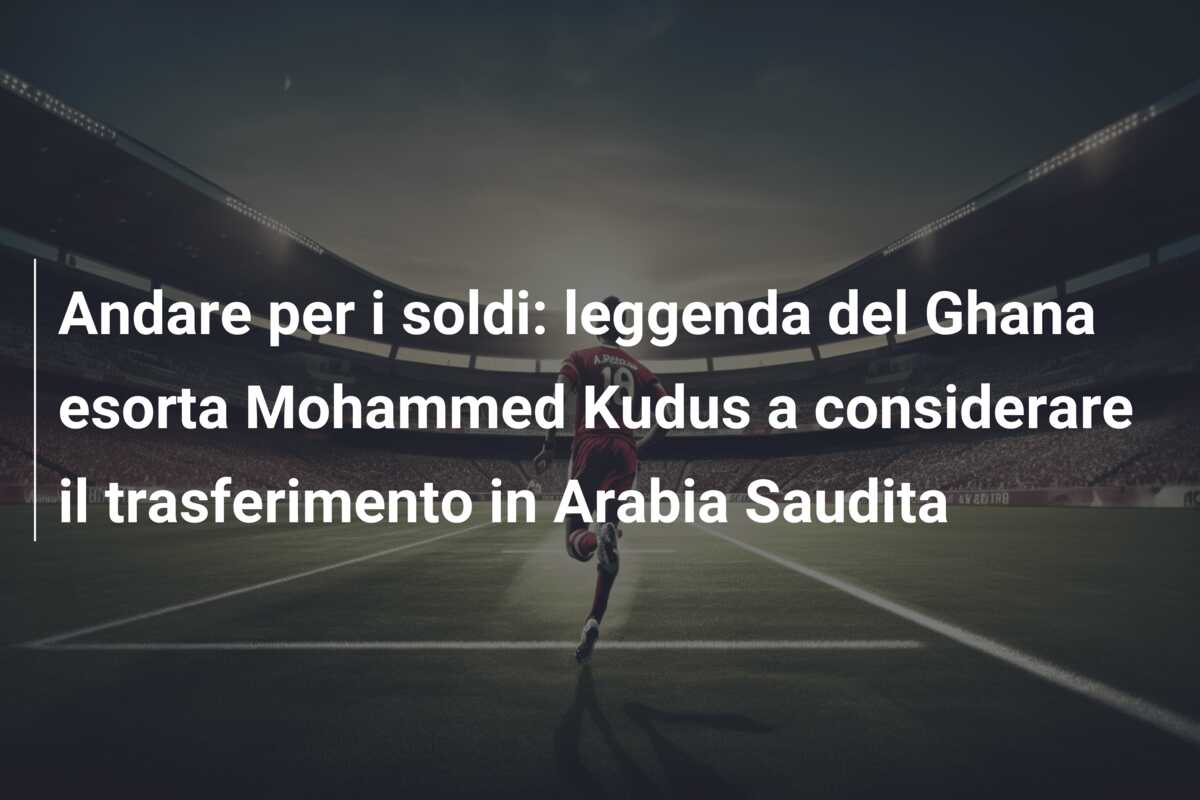 Andare per i soldi: leggenda del Ghana esorta Mohammed Kudus a considerare il trasferimento in Arabia Saudita