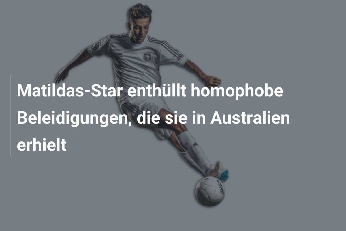 Matildas-Star enthüllt homophobe Beleidigungen, die sie in Australien erhielt