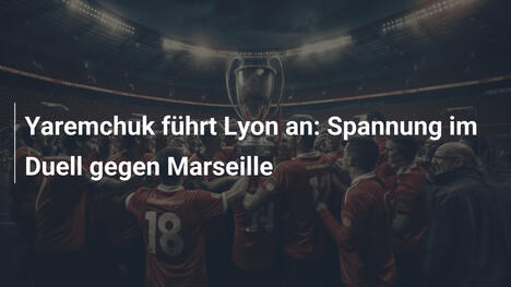 Yaremchuk führt Lyon an: Spannung im Duell gegen Marseille