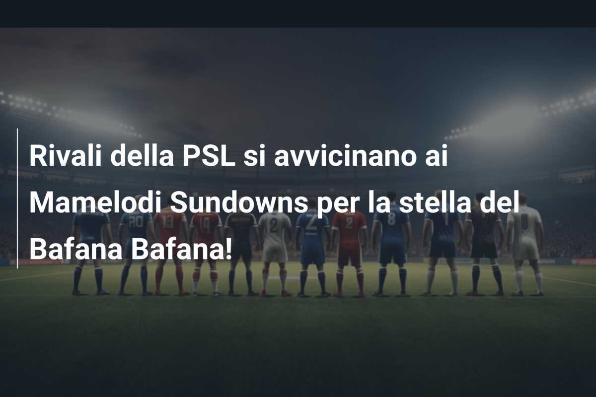 Rivali della PSL si avvicinano ai Mamelodi Sundowns per la stella del Bafana Bafana!