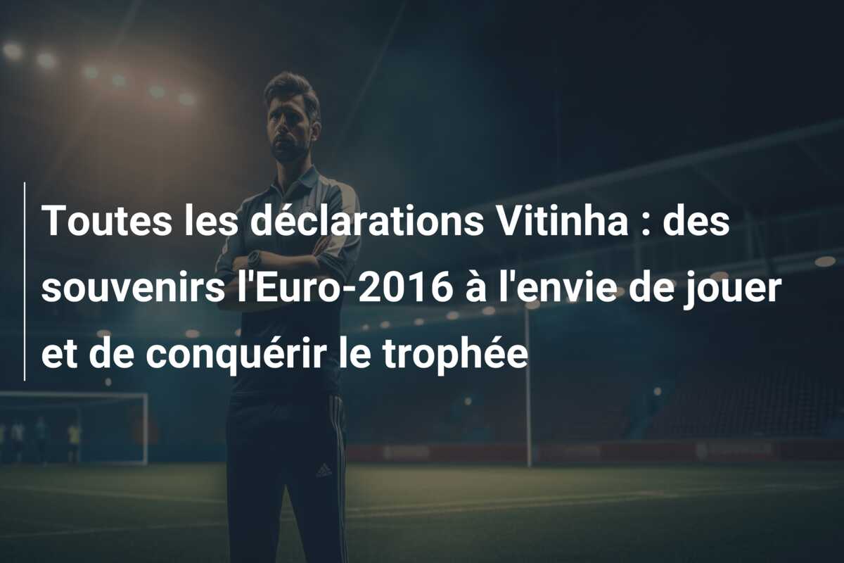 Toutes les déclarations Vitinha : des souvenirs l’Euro-2016 à l’envie de jouer et de conquérir le trophée