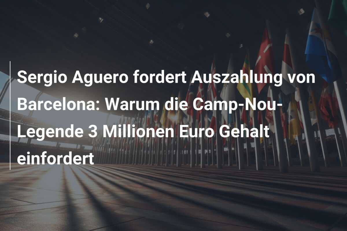 Sergio Aguero fordert Auszahlung von Barcelona: Warum die Camp-Nou-Legende 3 Millionen Euro Gehalt einfordert