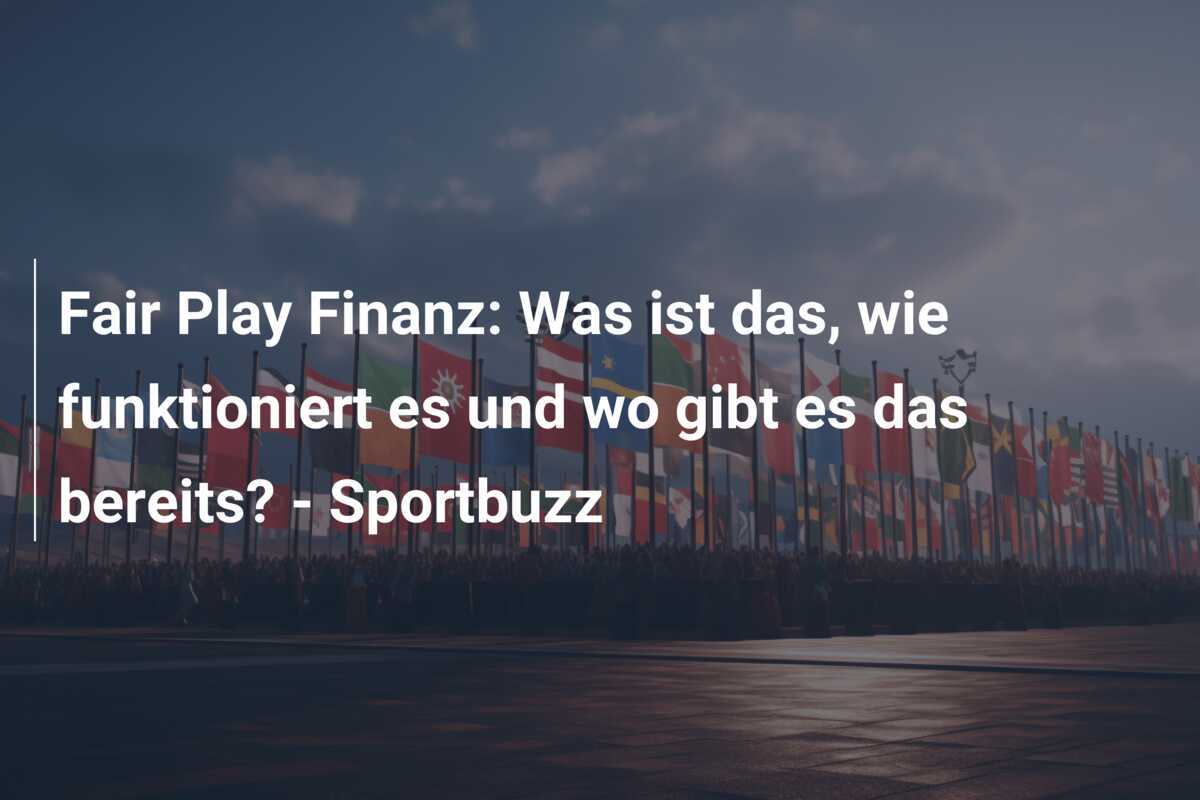 Fair Play Finanz: Was ist das, wie funktioniert es und wo gibt es das bereits? - Sportbuzz