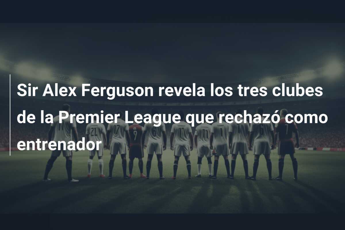 Sir Alex Ferguson revela los tres clubes de la Premier League que rechazó como entrenador