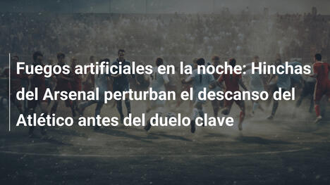 Fuegos artificiales en la noche: Hinchas del Arsenal perturban el descanso del Atlético antes del duelo clave