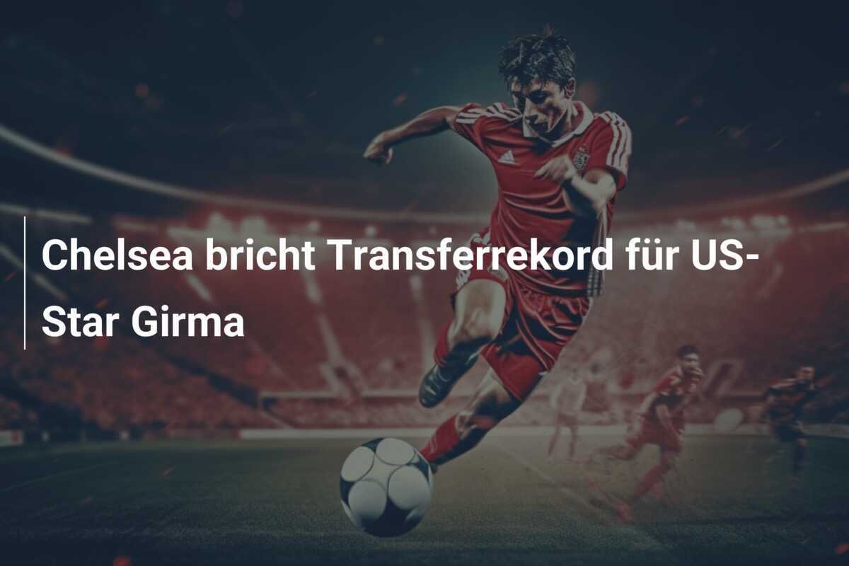Chelsea bricht Transferrekord für US-Star Girma