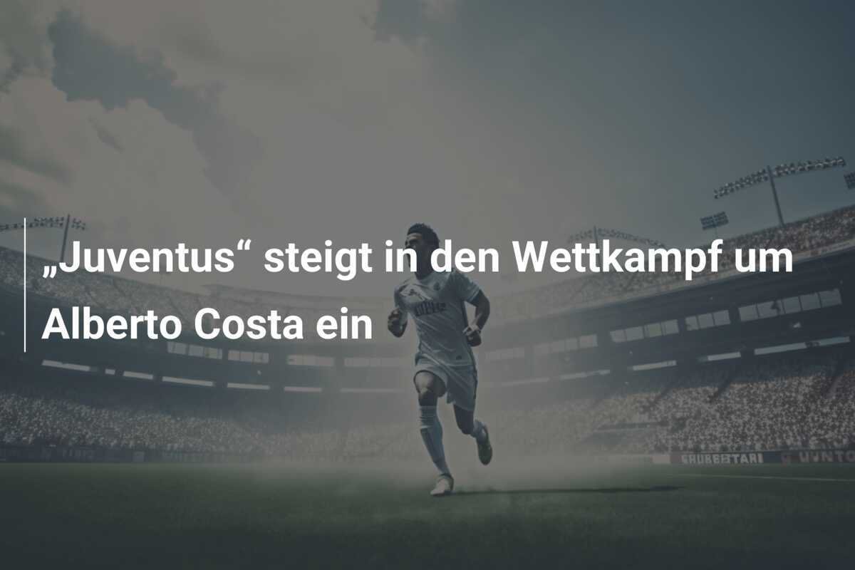 „Juventus“ steigt in den Wettkampf um Alberto Costa ein