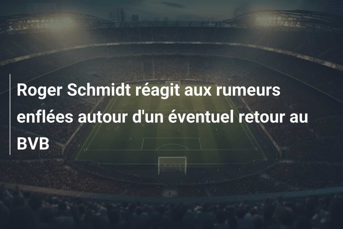 Roger Schmidt réagit aux rumeurs enflées autour d'un éventuel retour au BVB